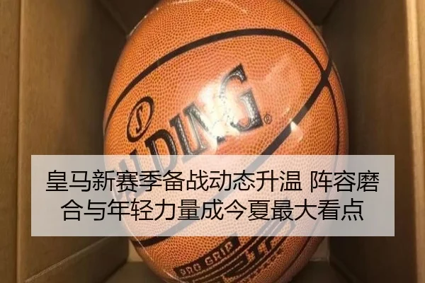皇马新赛季备战动态升温 阵容磨合与年轻力量成今夏最大看点（kaiyun）